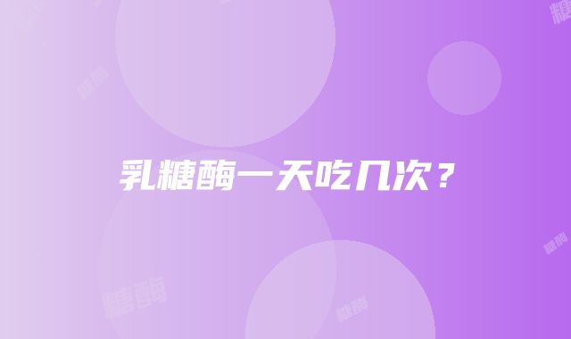 乳糖酶一天吃几次？