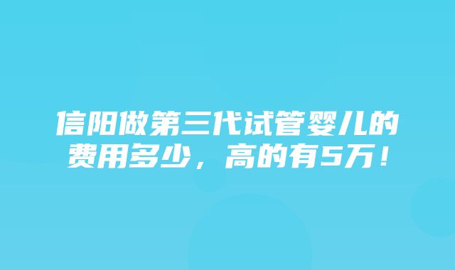 信阳做第三代试管婴儿的费用多少，高的有5万！