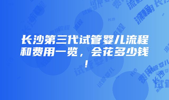 长沙第三代试管婴儿流程和费用一览，会花多少钱！