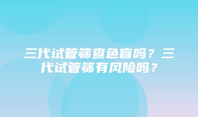 三代试管筛查色盲吗？三代试管筛有风险吗？