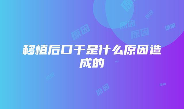 移植后口干是什么原因造成的