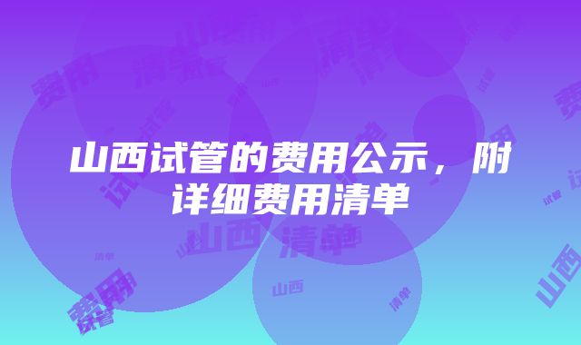 山西试管的费用公示，附详细费用清单