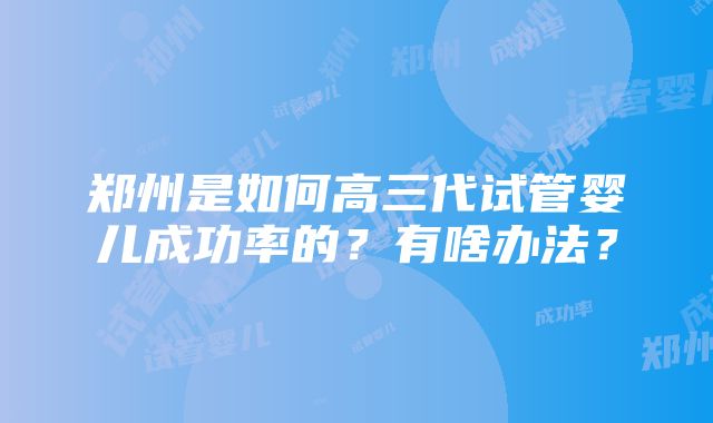 郑州是如何高三代试管婴儿成功率的？有啥办法？