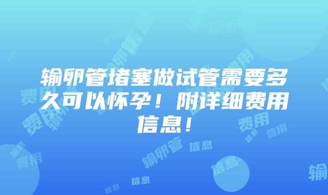 输卵管堵塞做试管需要多久可以怀孕！附详细费用信息！