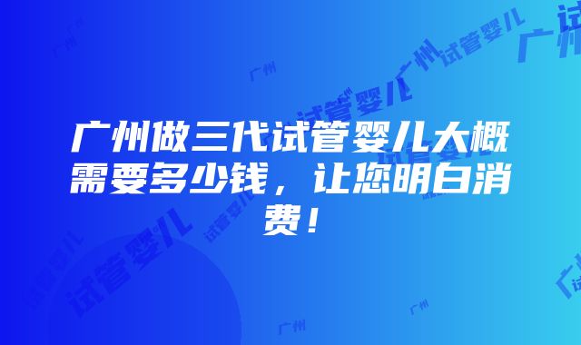 广州做三代试管婴儿大概需要多少钱，让您明白消费！