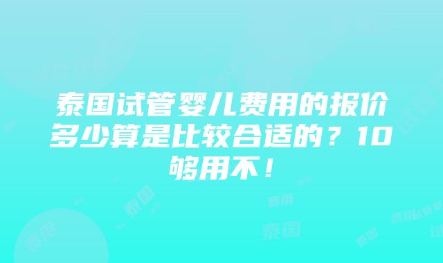 泰国试管婴儿费用的报价多少算是比较合适的？10够用不！