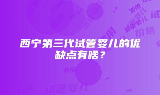 西宁第三代试管婴儿的优缺点有啥？