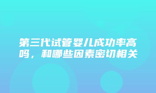 第三代试管婴儿成功率高吗，和哪些因素密切相关