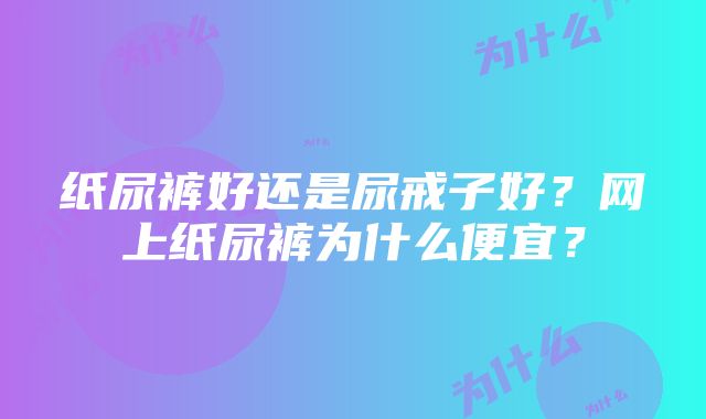 纸尿裤好还是尿戒子好？网上纸尿裤为什么便宜？