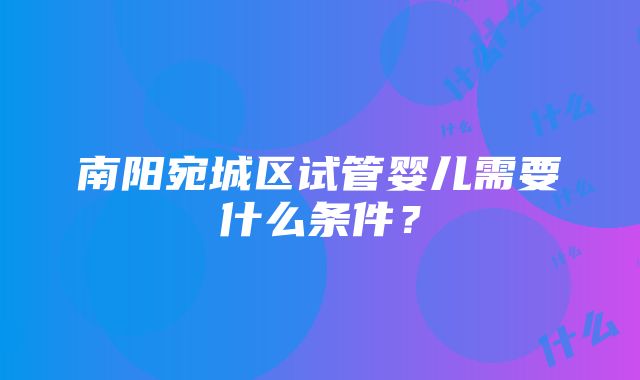 南阳宛城区试管婴儿需要什么条件？