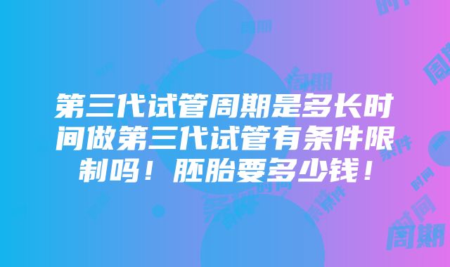 第三代试管周期是多长时间做第三代试管有条件限制吗！胚胎要多少钱！