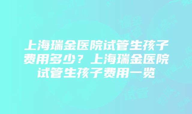 上海瑞金医院试管生孩子费用多少？上海瑞金医院试管生孩子费用一览