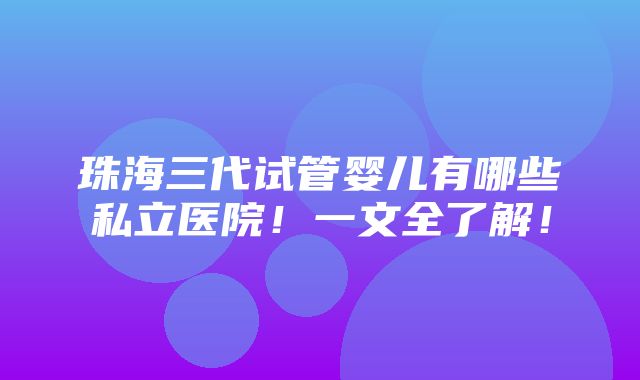 珠海三代试管婴儿有哪些私立医院！一文全了解！