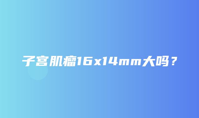 子宫肌瘤16x14mm大吗？