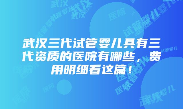 武汉三代试管婴儿具有三代资质的医院有哪些，费用明细看这篇！