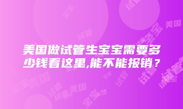 美国做试管生宝宝需要多少钱看这里,能不能报销？