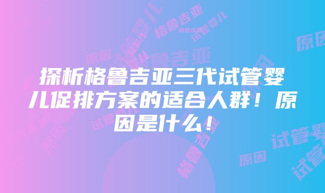 探析格鲁吉亚三代试管婴儿促排方案的适合人群！原因是什么！