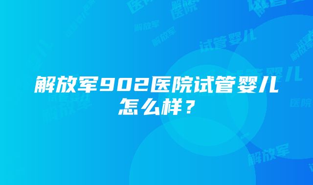 解放军902医院试管婴儿怎么样？