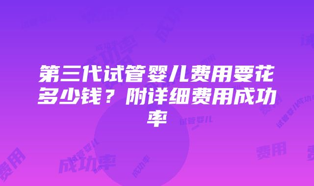 第三代试管婴儿费用要花多少钱？附详细费用成功率