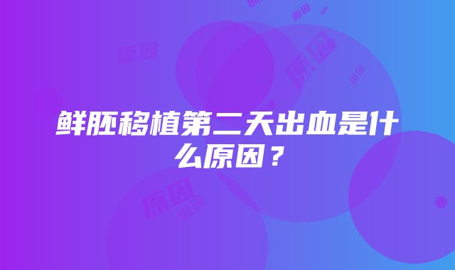 鲜胚移植第二天出血是什么原因？