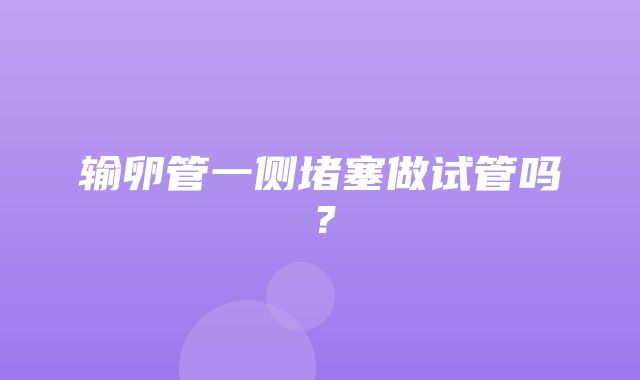 输卵管一侧堵塞做试管吗？