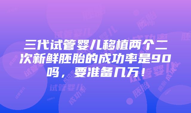 三代试管婴儿移植两个二次新鲜胚胎的成功率是90吗，要准备几万！