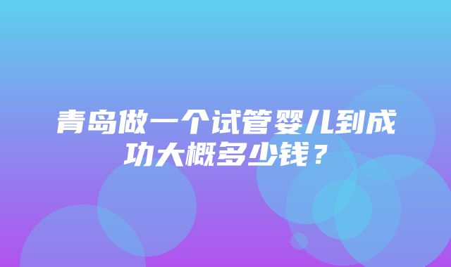 青岛做一个试管婴儿到成功大概多少钱？