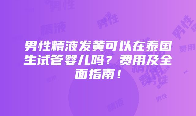 男性精液发黄可以在泰国生试管婴儿吗？费用及全面指南！