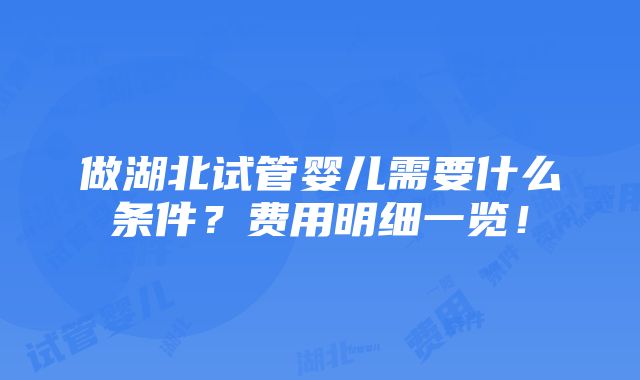 做湖北试管婴儿需要什么条件？费用明细一览！