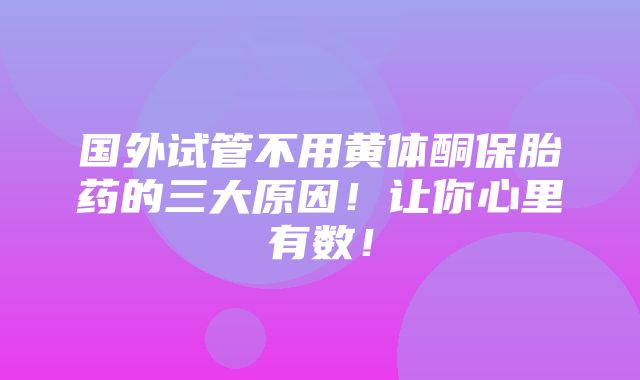 国外试管不用黄体酮保胎药的三大原因！让你心里有数！