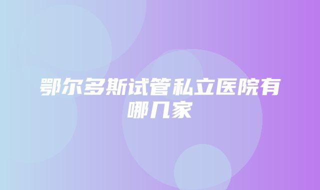 鄂尔多斯试管私立医院有哪几家