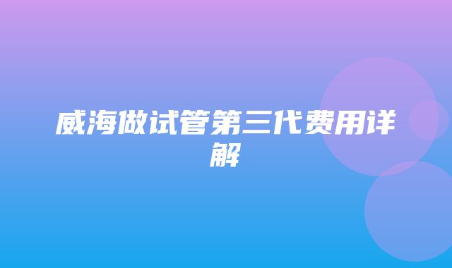 威海做试管第三代费用详解