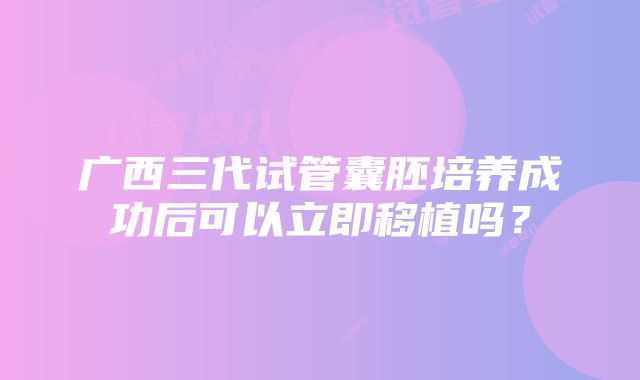 广西三代试管囊胚培养成功后可以立即移植吗？