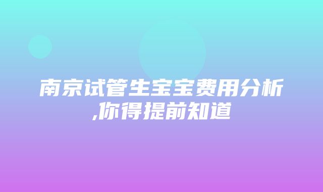 南京试管生宝宝费用分析,你得提前知道