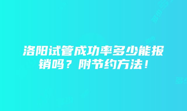 洛阳试管成功率多少能报销吗？附节约方法！