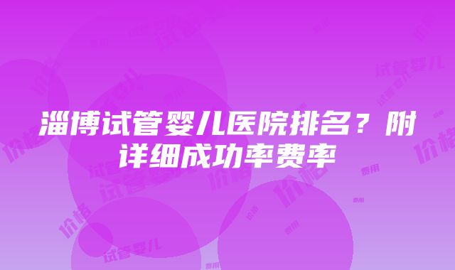 淄博试管婴儿医院排名？附详细成功率费率