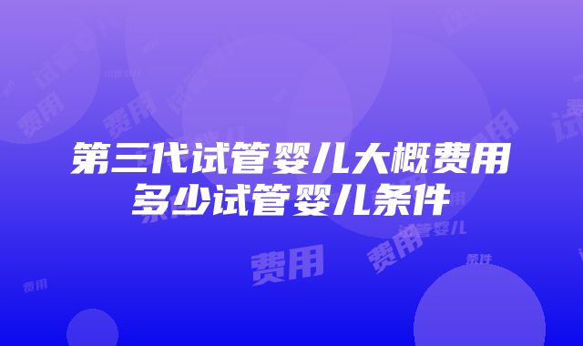 第三代试管婴儿大概费用多少试管婴儿条件