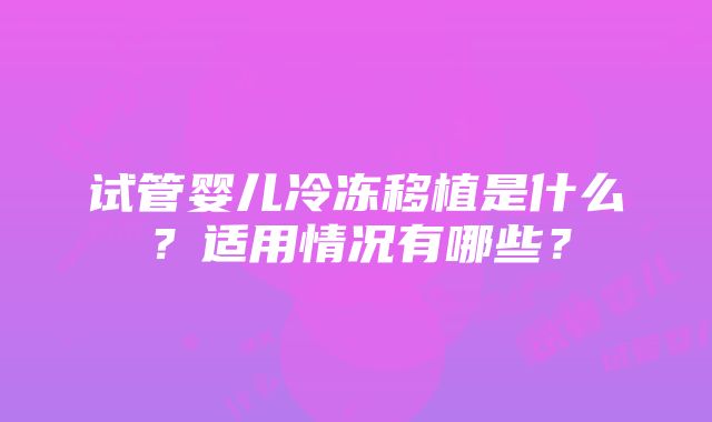 试管婴儿冷冻移植是什么？适用情况有哪些？