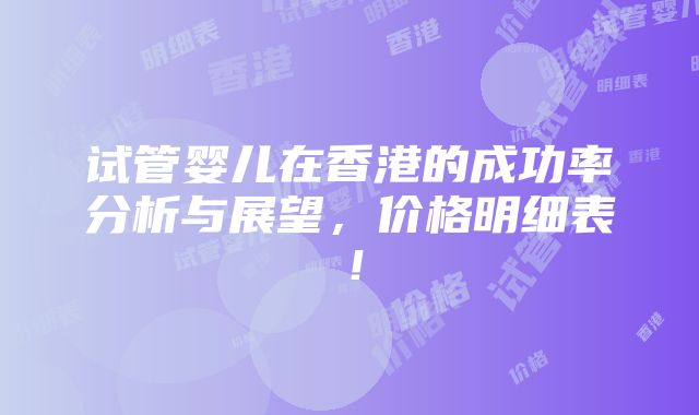 试管婴儿在香港的成功率分析与展望，价格明细表！