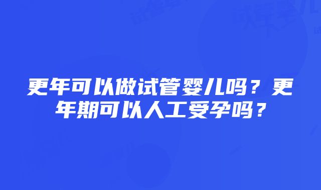 更年可以做试管婴儿吗？更年期可以人工受孕吗？