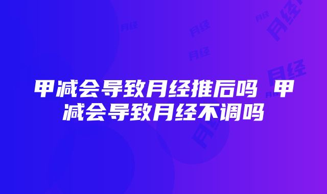 甲减会导致月经推后吗 甲减会导致月经不调吗