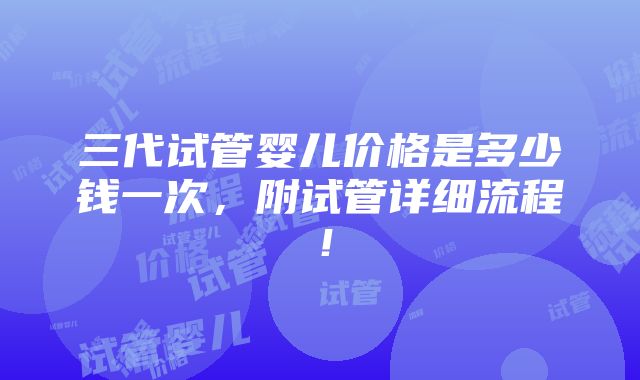 三代试管婴儿价格是多少钱一次，附试管详细流程！