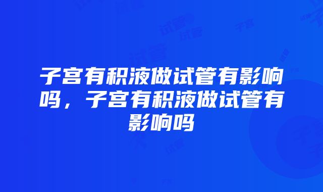 子宫有积液做试管有影响吗，子宫有积液做试管有影响吗