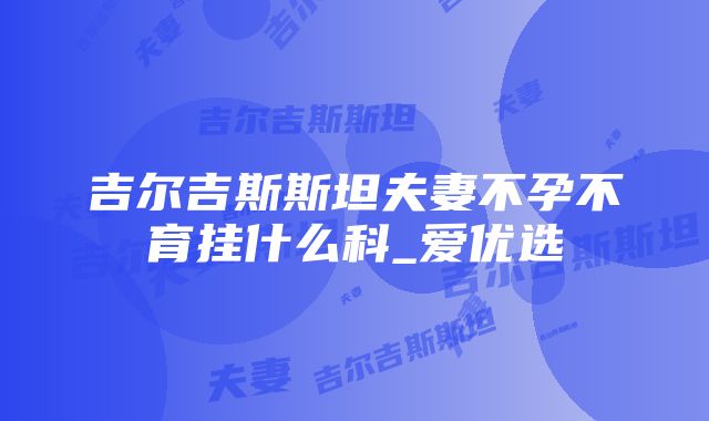 吉尔吉斯斯坦夫妻不孕不育挂什么科_爱优选