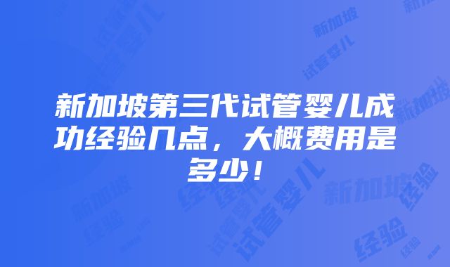 新加坡第三代试管婴儿成功经验几点，大概费用是多少！