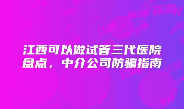 江西可以做试管三代医院盘点，中介公司防骗指南