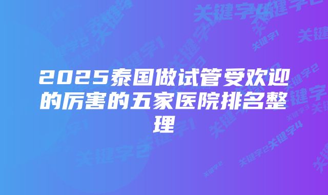 2025泰国做试管受欢迎的厉害的五家医院排名整理