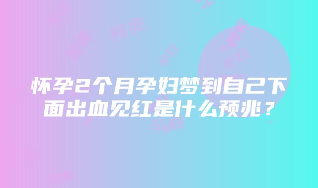 怀孕2个月孕妇梦到自己下面出血见红是什么预兆？