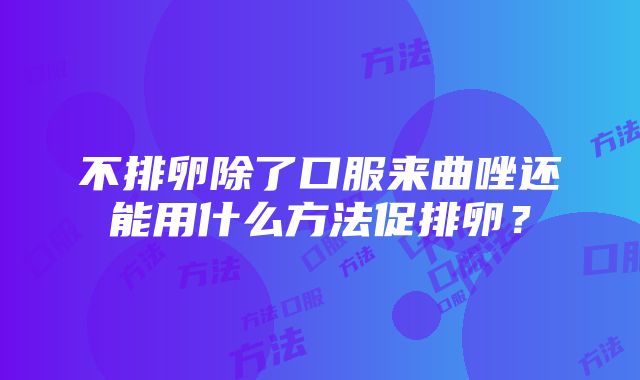 不排卵除了口服来曲唑还能用什么方法促排卵？