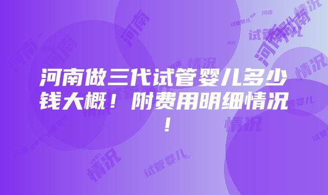 河南做三代试管婴儿多少钱大概！附费用明细情况！